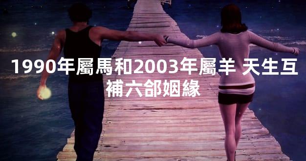 1990年屬馬和2003年屬羊 天生互補六郃姻緣
